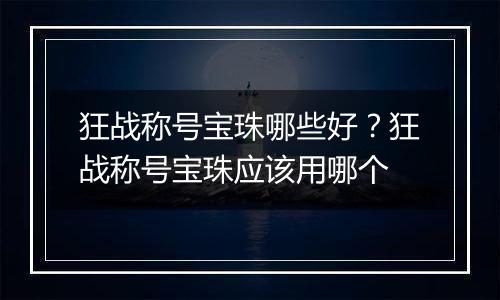 狂战称号宝珠哪些好？狂战称号宝珠应该用哪个
