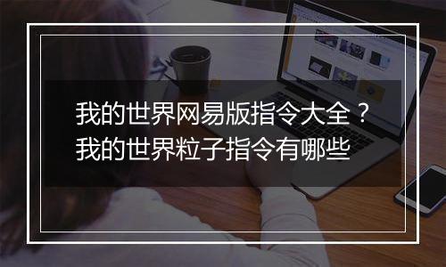 我的世界网易版指令大全？我的世界粒子指令有哪些