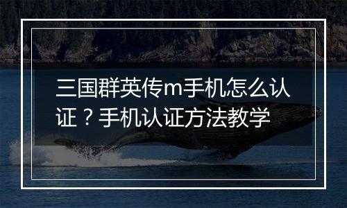 三国群英传m手机怎么认证？手机认证方法教学