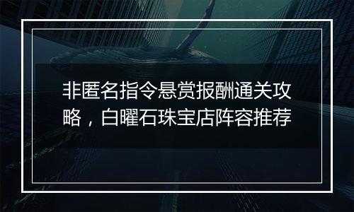 非匿名指令悬赏报酬通关攻略，白曜石珠宝店阵容推荐