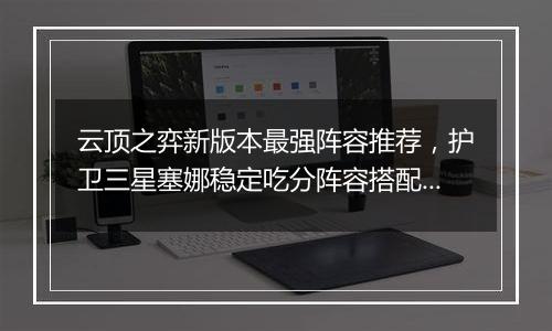 云顶之弈新版本最强阵容推荐，护卫三星塞娜稳定吃分阵容搭配教学攻略