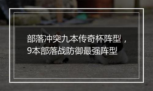 部落冲突九本传奇杯阵型，9本部落战防御最强阵型
