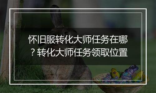 怀旧服转化大师任务在哪？转化大师任务领取位置