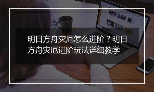 明日方舟灾厄怎么进阶？明日方舟灾厄进阶玩法详细教学