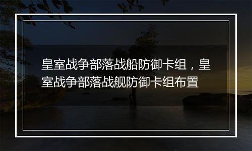 皇室战争部落战船防御卡组，皇室战争部落战舰防御卡组布置