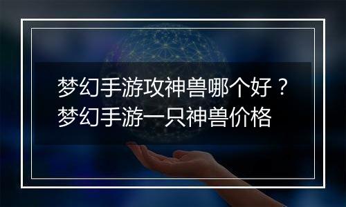 梦幻手游攻神兽哪个好？梦幻手游一只神兽价格