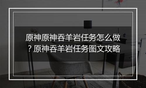 原神原神吞羊岩任务怎么做？原神吞羊岩任务图文攻略