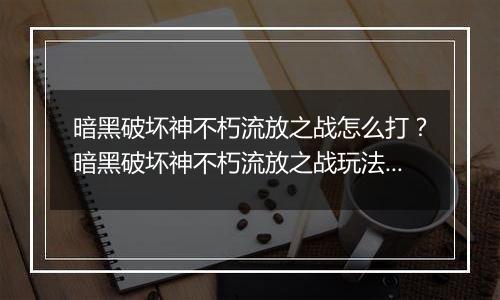 暗黑破坏神不朽流放之战怎么打？暗黑破坏神不朽流放之战玩法攻略