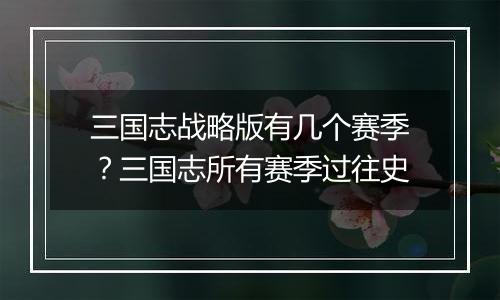 三国志战略版有几个赛季？三国志所有赛季过往史