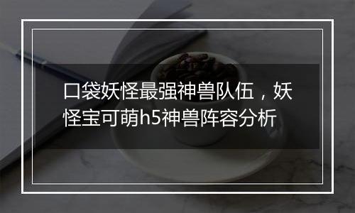 口袋妖怪最强神兽队伍，妖怪宝可萌h5神兽阵容分析