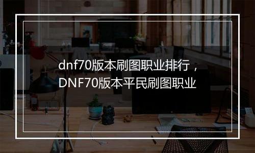 dnf70版本刷图职业排行，DNF70版本平民刷图职业