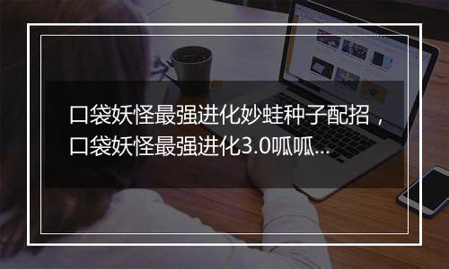 口袋妖怪最强进化妙蛙种子配招，口袋妖怪最强进化3.0呱呱泡蛙在哪抓？