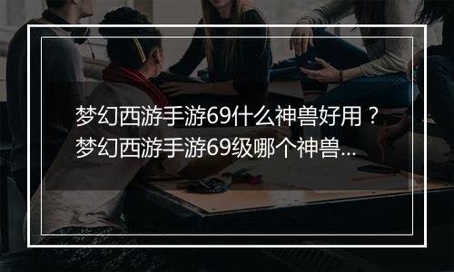 梦幻西游手游69什么神兽好用？梦幻西游手游69级哪个神兽好用