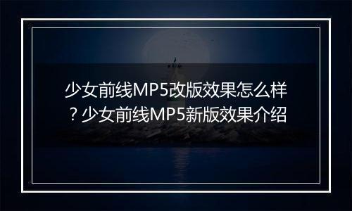 少女前线MP5改版效果怎么样？少女前线MP5新版效果介绍