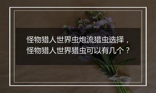 怪物猎人世界虫炮流猎虫选择，怪物猎人世界猎虫可以有几个？