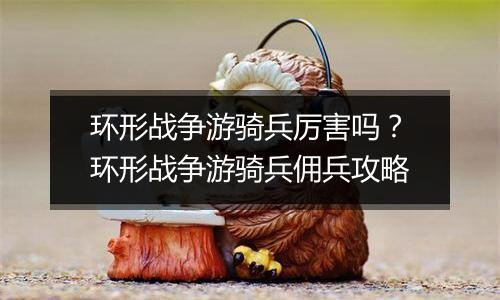 环形战争游骑兵厉害吗？环形战争游骑兵佣兵攻略