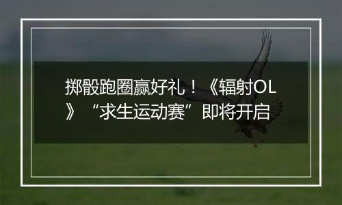 掷骰跑圈赢好礼！《辐射OL》“求生运动赛”即将开启