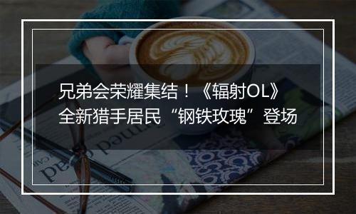 兄弟会荣耀集结！《辐射OL》全新猎手居民“钢铁玫瑰”登场