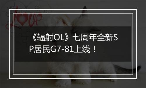 《辐射OL》七周年全新SP居民G7-81上线！