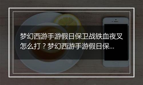 梦幻西游手游假日保卫战铁血夜叉怎么打？梦幻西游手游假日保卫战铁血夜叉通关教学攻略
