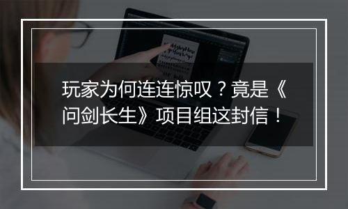 玩家为何连连惊叹？竟是《问剑长生》项目组这封信！