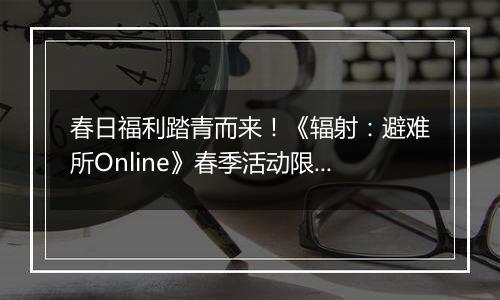 春日福利踏青而来！《辐射：避难所Online》春季活动限时开启