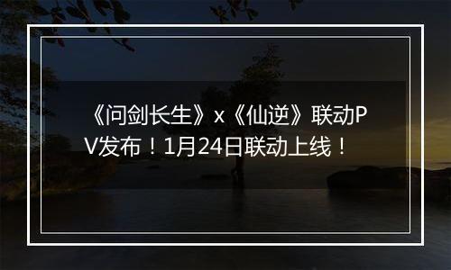 《问剑长生》x《仙逆》联动PV发布！1月24日联动上线！