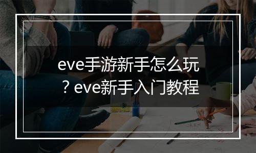 eve手游新手怎么玩？eve新手入门教程