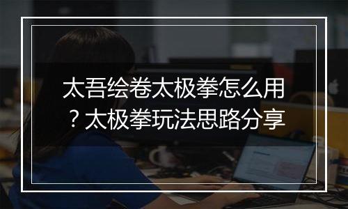 太吾绘卷太极拳怎么用？太极拳玩法思路分享