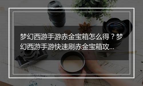 梦幻西游手游赤金宝箱怎么得？梦幻西游手游快速刷赤金宝箱攻略