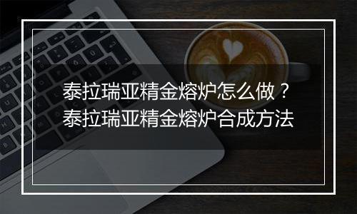 泰拉瑞亚精金熔炉怎么做？泰拉瑞亚精金熔炉合成方法