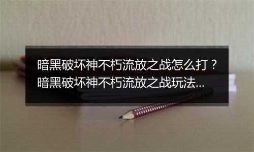 暗黑破坏神不朽流放之战怎么打？暗黑破坏神不朽流放之战玩法教学