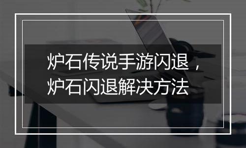 炉石传说手游闪退，炉石闪退解决方法
