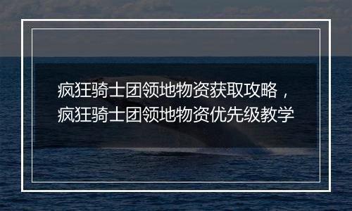 疯狂骑士团领地物资获取攻略，疯狂骑士团领地物资优先级教学