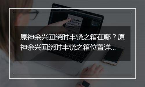 原神余兴回绕时丰饶之箱在哪？原神余兴回绕时丰饶之箱位置详细攻略