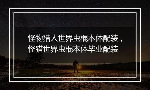 怪物猎人世界虫棍本体配装，怪猎世界虫棍本体毕业配装