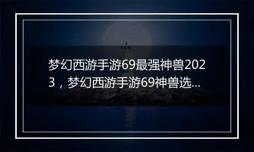 梦幻西游手游69最强神兽2023，梦幻西游手游69神兽选择