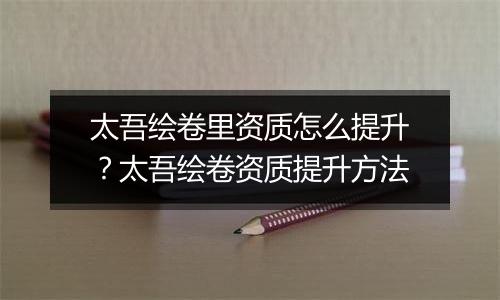 太吾绘卷里资质怎么提升？太吾绘卷资质提升方法