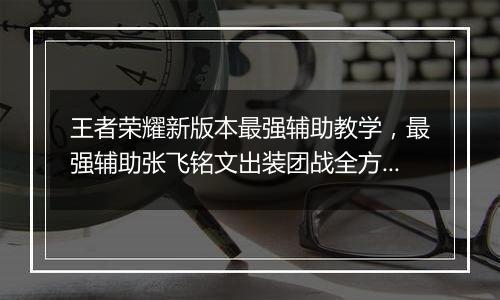 王者荣耀新版本最强辅助教学，最强辅助张飞铭文出装团战全方位教学攻略