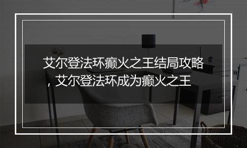 艾尔登法环癫火之王结局攻略，艾尔登法环成为癫火之王