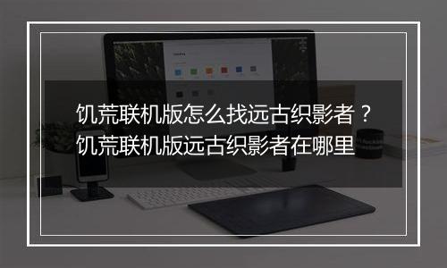 饥荒联机版怎么找远古织影者？饥荒联机版远古织影者在哪里