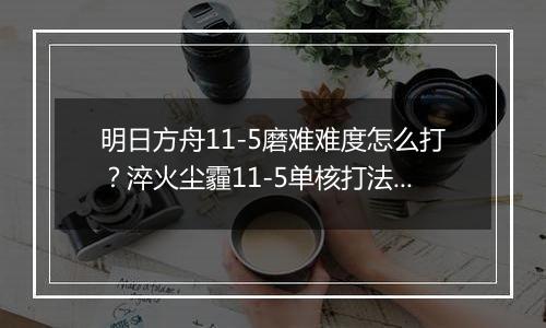 明日方舟11-5磨难难度怎么打？淬火尘霾11-5单核打法攻略