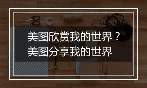 美图欣赏我的世界？美图分享我的世界