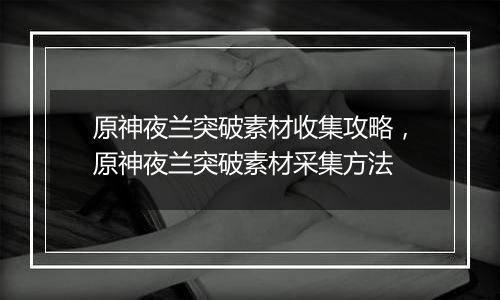 原神夜兰突破素材收集攻略，原神夜兰突破素材采集方法