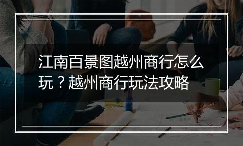 江南百景图越州商行怎么玩？越州商行玩法攻略