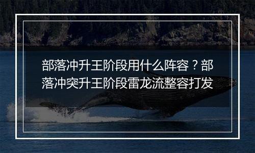 部落冲升王阶段用什么阵容？部落冲突升王阶段雷龙流整容打发