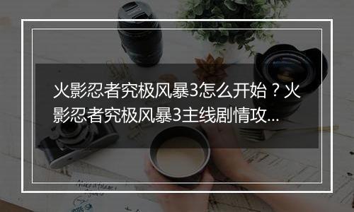 火影忍者究极风暴3怎么开始？火影忍者究极风暴3主线剧情攻略及操作技巧