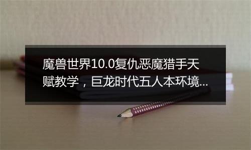 魔兽世界10.0复仇恶魔猎手天赋教学，巨龙时代五人本环境下复仇恶魔猎手天赋构筑分析