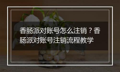 香肠派对账号怎么注销？香肠派对账号注销流程教学