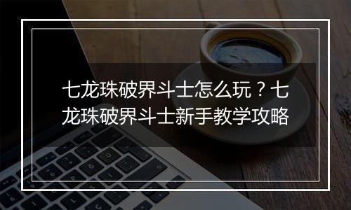 七龙珠破界斗士怎么玩？七龙珠破界斗士新手教学攻略
